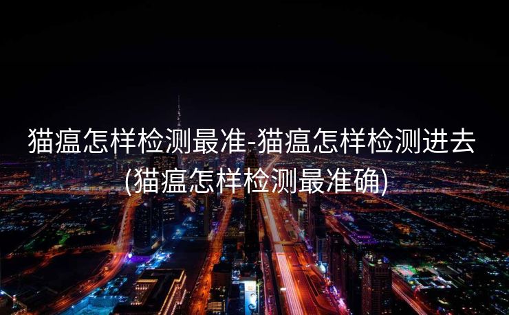 猫瘟怎样检测最准-猫瘟怎样检测进去 (猫瘟怎样检测最准确)