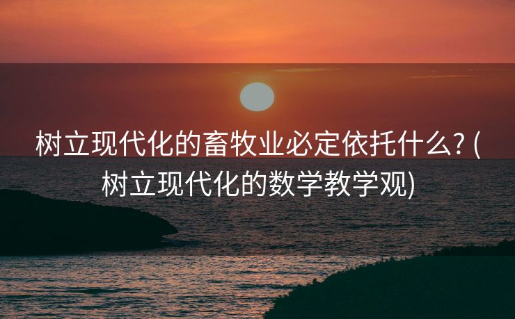 树立现代化的畜牧业必定依托什么? (树立现代化的数学教学观)