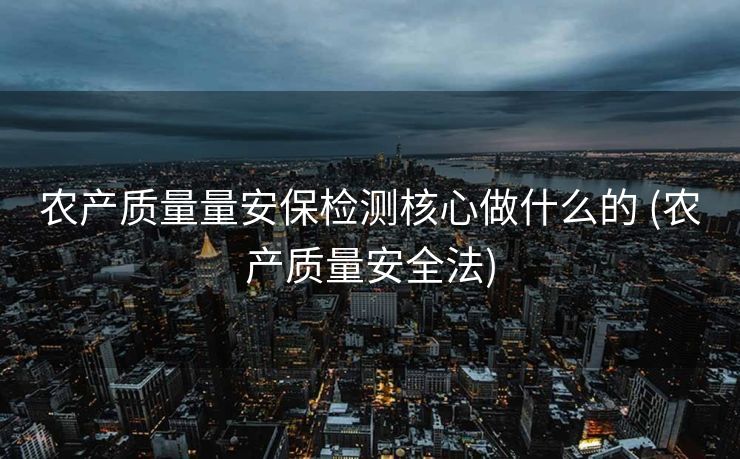 农产质量量安保检测核心做什么的 (农产质量安全法)