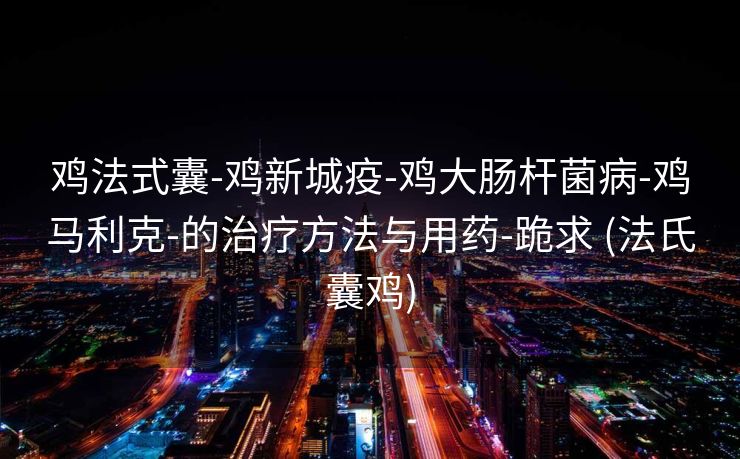 鸡法式囊-鸡新城疫-鸡大肠杆菌病-鸡马利克-的治疗方法与用药-跪求 (法氏囊鸡)