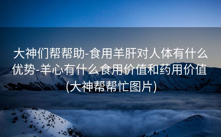 大神们帮帮助-食用羊肝对人体有什么优势-羊心有什么食用价值和药用价值 (大神帮帮忙图片)