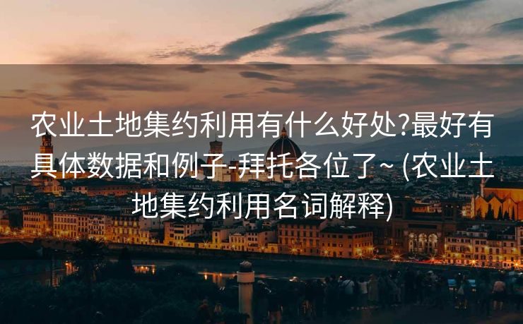 农业土地集约利用有什么好处?最好有具体数据和例子-拜托各位了~ (农业土地集约利用名词解释)