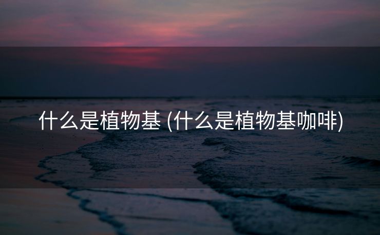 什么是植物基 (什么是植物基咖啡)