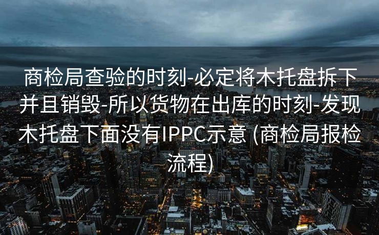商检局查验的时刻-必定将木托盘拆下并且销毁-所以货物在出库的时刻-发现木托盘下面没有IPPC示意 (商检局报检流程)
