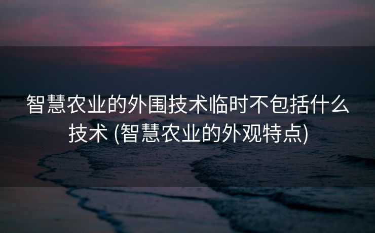 智慧农业的外围技术临时不包括什么技术 (智慧农业的外观特点)