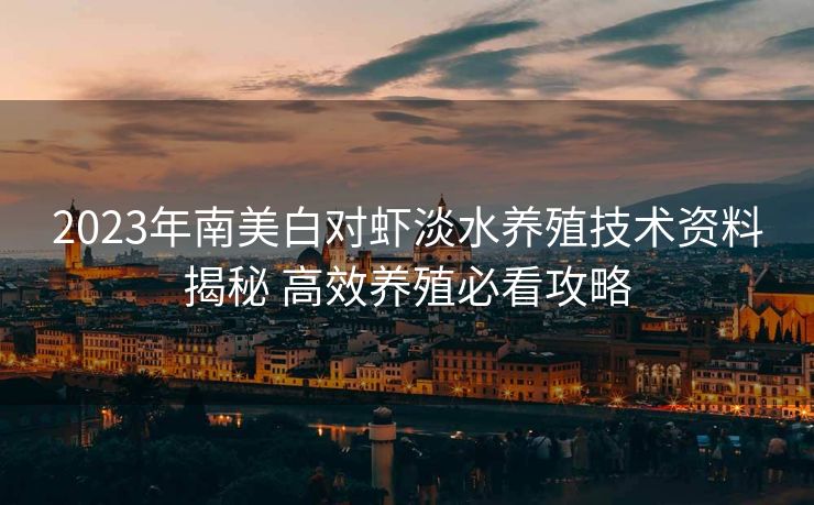 2023年南美白对虾淡水养殖技术资料揭秘 高效养殖必看攻略