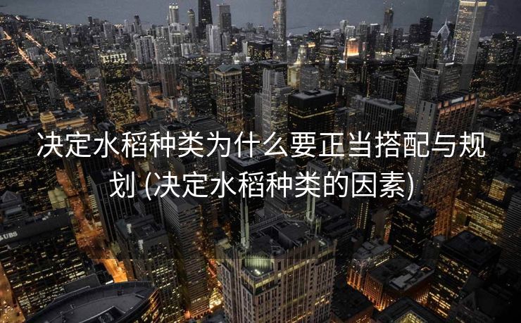 决定水稻种类为什么要正当搭配与规划 (决定水稻种类的因素)