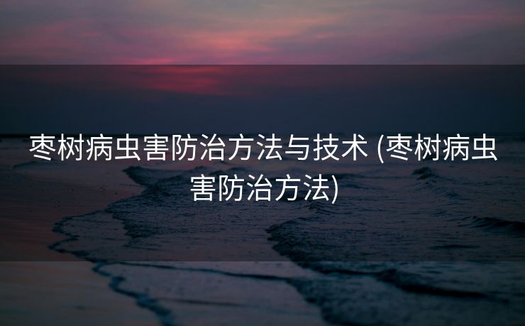 枣树病虫害防治方法与技术 (枣树病虫害防治方法)