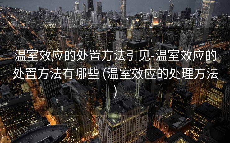 温室效应的处置方法引见-温室效应的处置方法有哪些 (温室效应的处理方法)