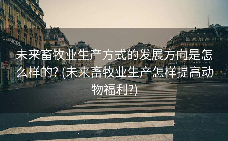 未来畜牧业生产方式的发展方向是怎么样的? (未来畜牧业生产怎样提高动物福利?)