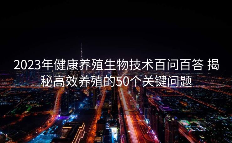 2023年健康养殖生物技术百问百答 揭秘高效养殖的50个关键问题