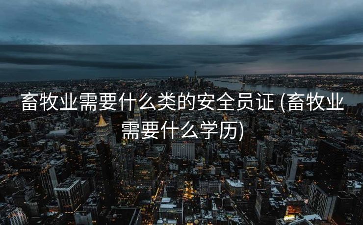 畜牧业需要什么类的安全员证 (畜牧业需要什么学历)
