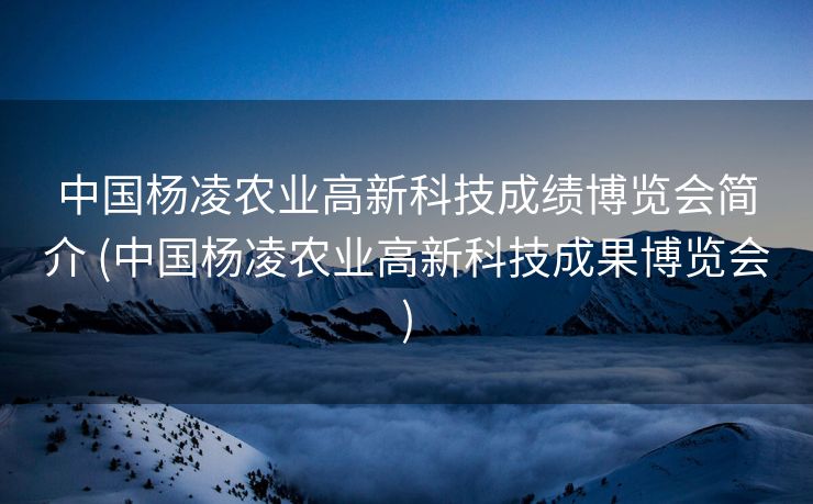 中国杨凌农业高新科技成绩博览会简介 (中国杨凌农业高新科技成果博览会)
