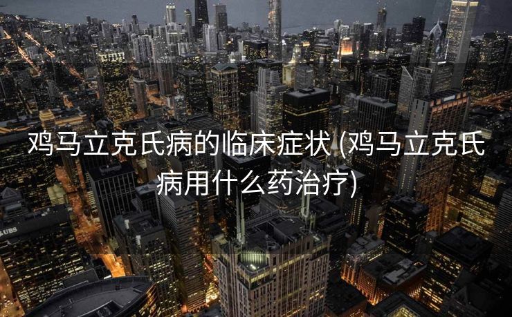 鸡马立克氏病的临床症状 (鸡马立克氏病用什么药治疗)
