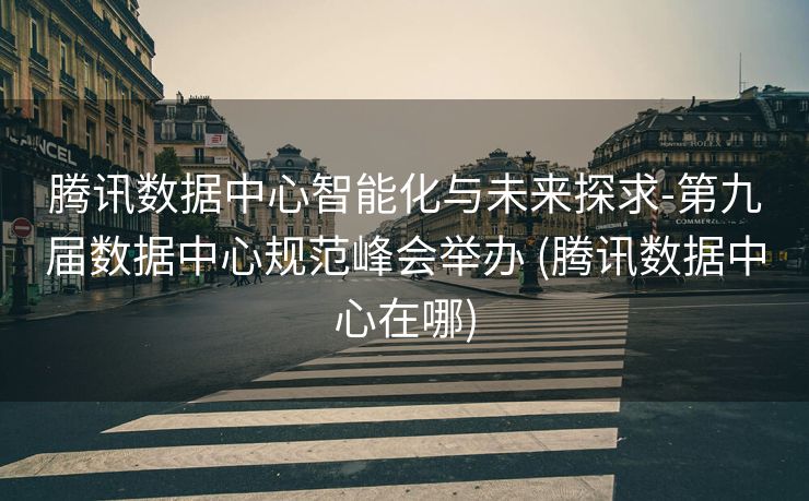 腾讯数据中心智能化与未来探求-第九届数据中心规范峰会举办 (腾讯数据中心在哪)