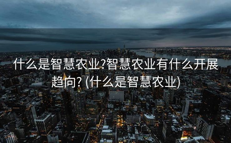 什么是智慧农业?智慧农业有什么开展趋向? (什么是智慧农业)