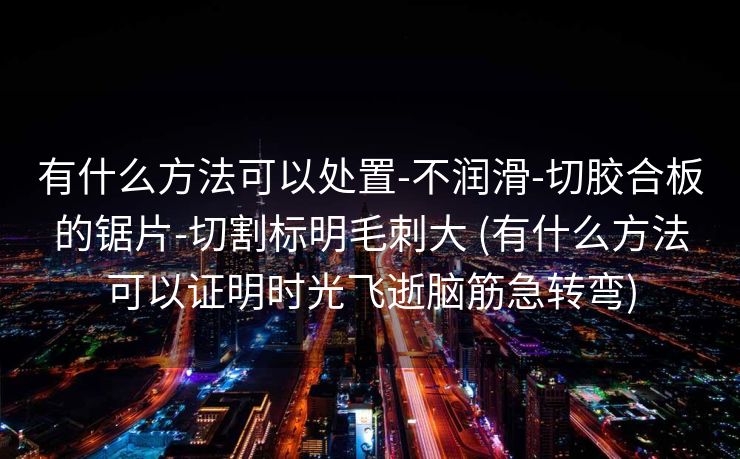有什么方法可以处置-不润滑-切胶合板的锯片-切割标明毛刺大 (有什么方法可以证明时光飞逝脑筋急转弯)