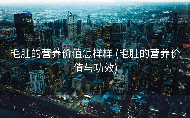 毛肚的营养价值怎样样 (毛肚的营养价值与功效)