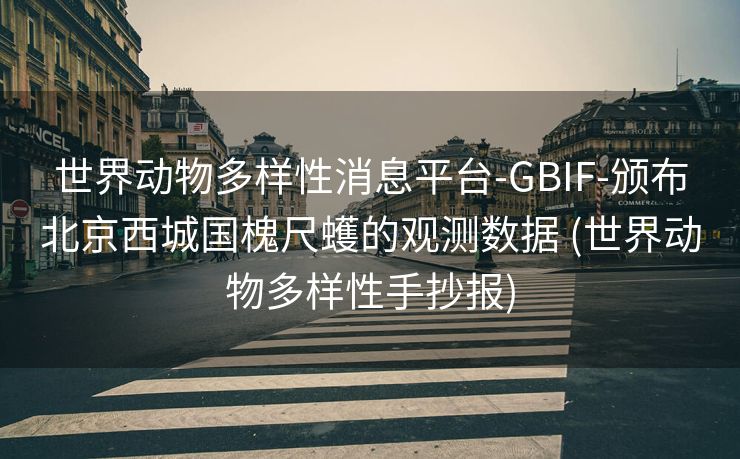 世界动物多样性消息平台-GBIF-颁布北京西城国槐尺蠖的观测数据 (世界动物多样性手抄报)