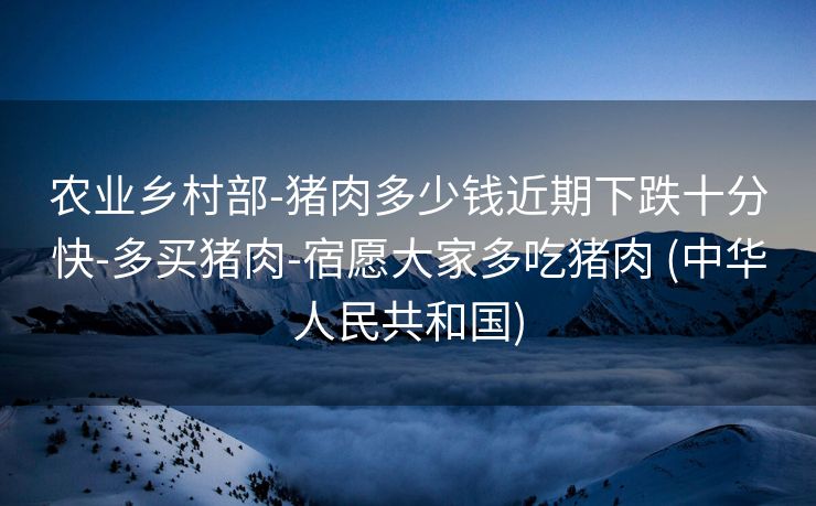 农业乡村部-猪肉多少钱近期下跌十分快-多买猪肉-宿愿大家多吃猪肉 (中华人民共和国)