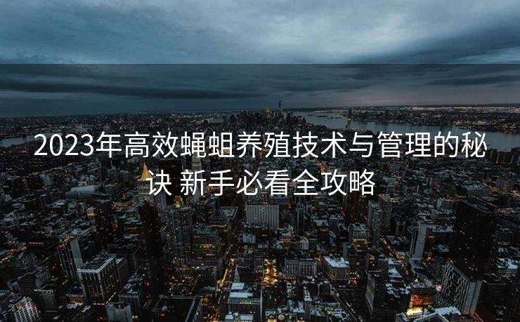 2023年高效蝇蛆养殖技术与管理的秘诀 新手必看全攻略