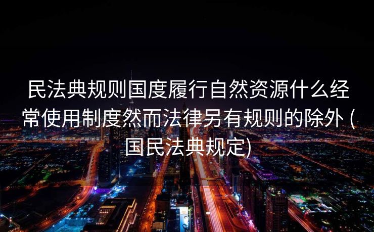 民法典规则国度履行自然资源什么经常使用制度然而法律另有规则的除外 (国民法典规定)