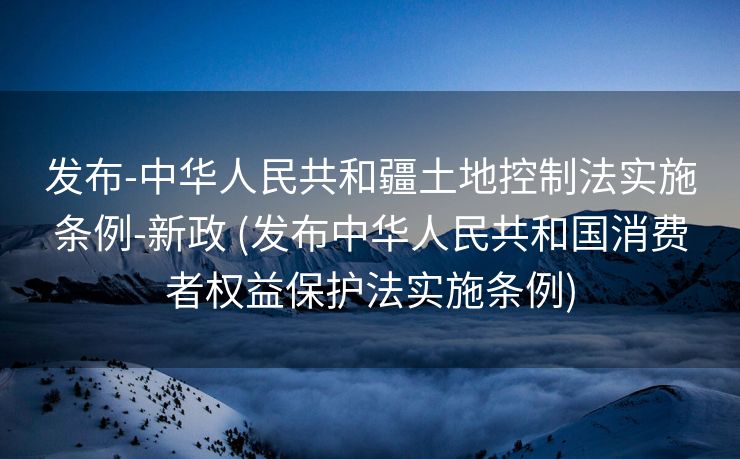 发布-中华人民共和疆土地控制法实施条例-新政 (发布中华人民共和国消费者权益保护法实施条例)