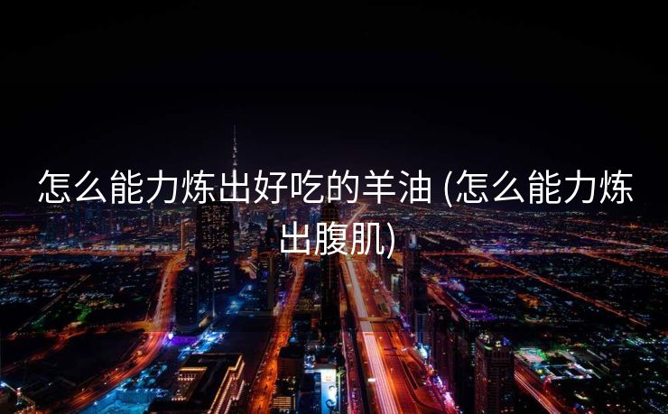 怎么能力炼出好吃的羊油 (怎么能力炼出腹肌)