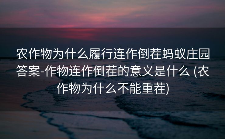 农作物为什么履行连作倒茬蚂蚁庄园答案-作物连作倒茬的意义是什么 (农作物为什么不能重茬)