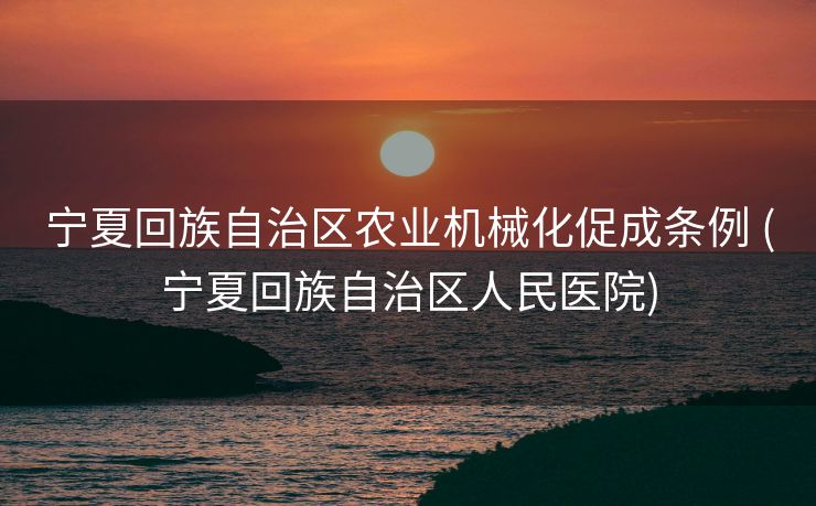 宁夏回族自治区农业机械化促成条例 (宁夏回族自治区人民医院)