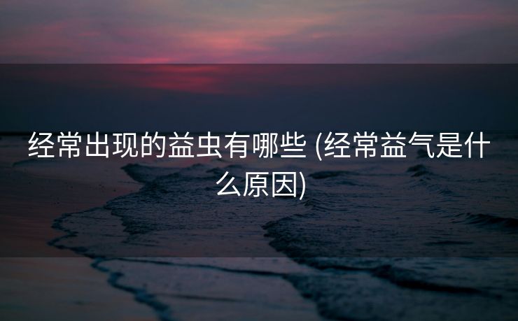 经常出现的益虫有哪些 (经常益气是什么原因)