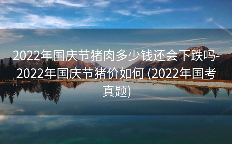 2022年国庆节猪肉多少钱还会下跌吗-2022年国庆节猪价如何 (2022年国考真题)