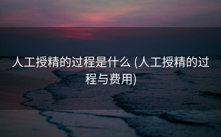 人工授精的过程是什么 (人工授精的过程与费用)