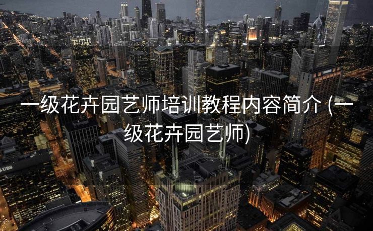 一级花卉园艺师培训教程内容简介 (一级花卉园艺师)