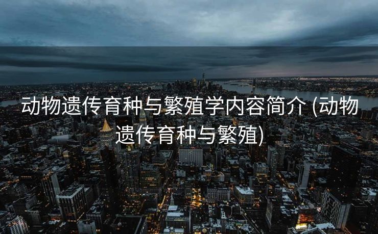动物遗传育种与繁殖学内容简介 (动物遗传育种与繁殖)
