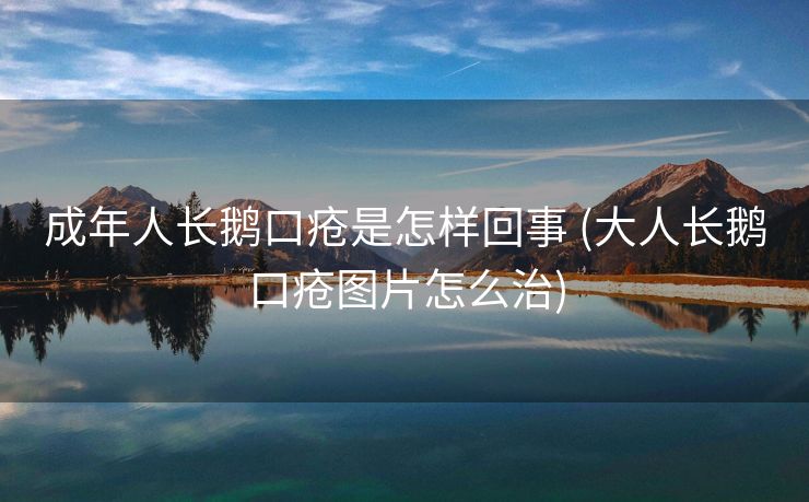 成年人长鹅口疮是怎样回事 (大人长鹅口疮图片怎么治)