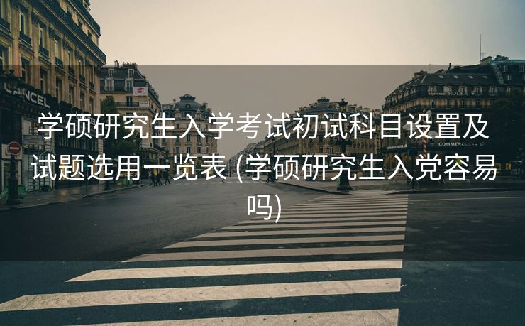 学硕研究生入学考试初试科目设置及试题选用一览表 (学硕研究生入党容易吗)