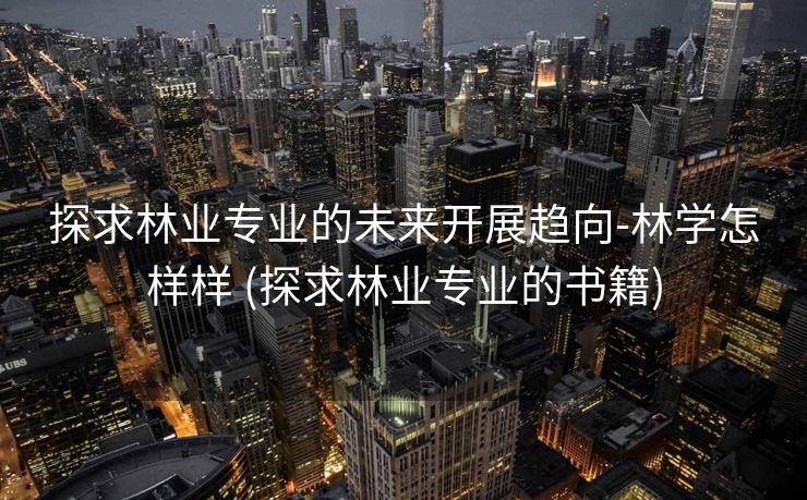 探求林业专业的未来开展趋向-林学怎样样 (探求林业专业的书籍)