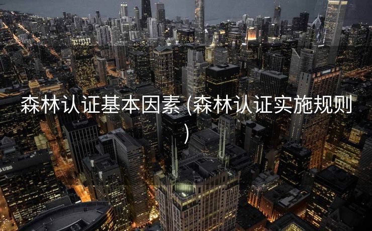 森林认证基本因素 (森林认证实施规则)