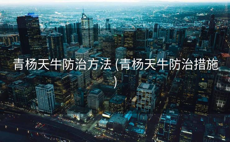 青杨天牛防治方法 (青杨天牛防治措施)