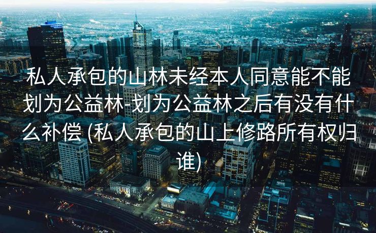 私人承包的山林未经本人同意能不能划为公益林-划为公益林之后有没有什么补偿 (私人承包的山上修路所有权归谁)