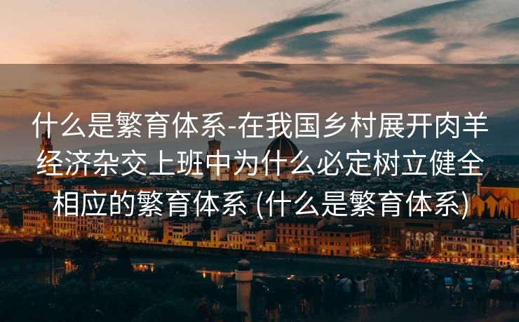 什么是繁育体系-在我国乡村展开肉羊经济杂交上班中为什么必定树立健全相应的繁育体系 (什么是繁育体系)