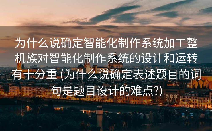 为什么说确定智能化制作系统加工整机族对智能化制作系统的设计和运转有十分重 (为什么说确定表述题目的词句是题目设计的难点?)