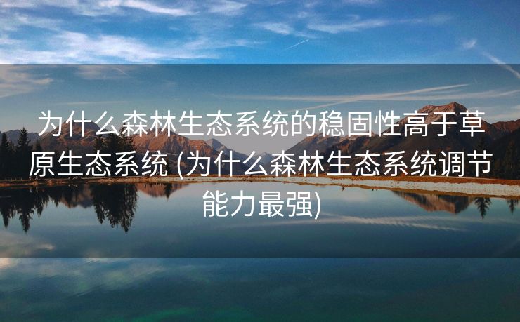 为什么森林生态系统的稳固性高于草原生态系统 (为什么森林生态系统调节能力最强)