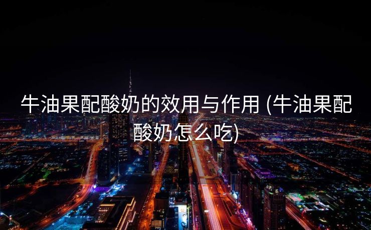 牛油果配酸奶的效用与作用 (牛油果配酸奶怎么吃)