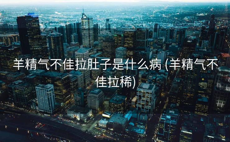 羊精气不佳拉肚子是什么病 (羊精气不佳拉稀)