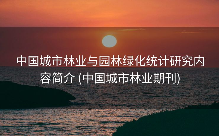 中国城市林业与园林绿化统计研究内容简介 (中国城市林业期刊)
