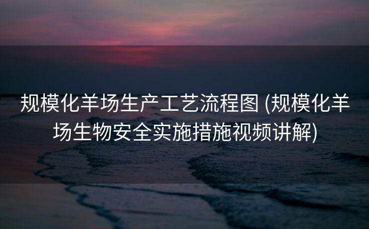 规模化羊场生产工艺流程图 (规模化羊场生物安全实施措施视频讲解)