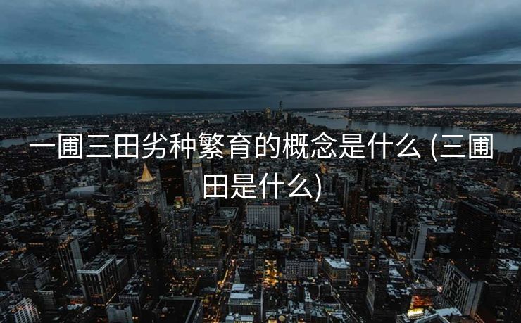 一圃三田劣种繁育的概念是什么 (三圃田是什么)