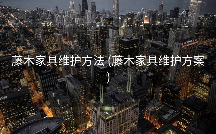 藤木家具维护方法 (藤木家具维护方案)